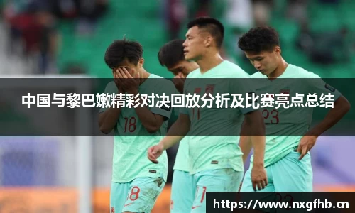 中国与黎巴嫩精彩对决回放分析及比赛亮点总结