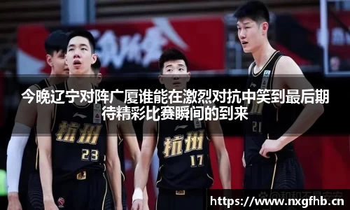 今晚辽宁对阵广厦谁能在激烈对抗中笑到最后期待精彩比赛瞬间的到来