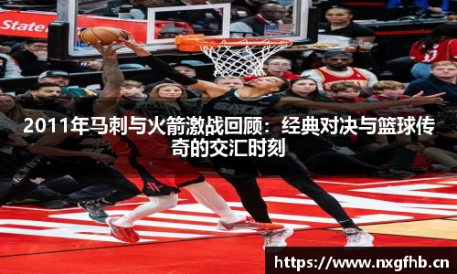 2011年马刺与火箭激战回顾：经典对决与篮球传奇的交汇时刻