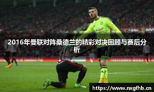 2016年曼联对阵桑德兰的精彩对决回顾与赛后分析
